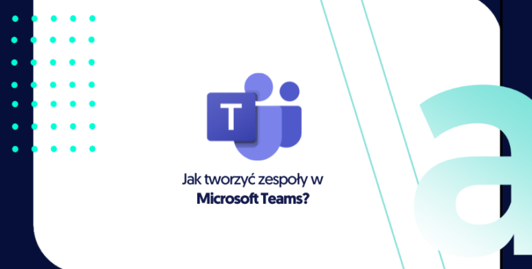 Jak tworzyć zespoły w Microsoft Teams? 