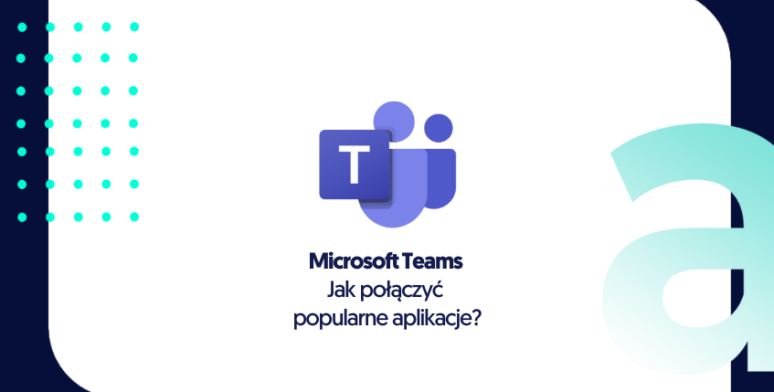 Jak połączyć Microsoft Teams z popularnymi aplikacjami? 