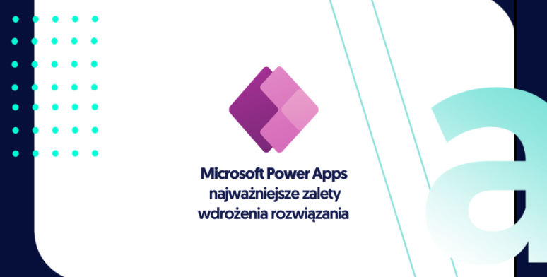Microsoft Power Apps – najważniejsze zalety wdrożenia rozwiązania 