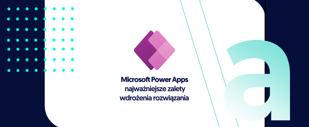 Microsoft Power Apps – najważniejsze zalety wdrożenia rozwiązania