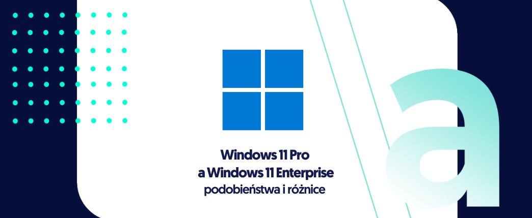 Windows 11 Pro a Windows 11 Enterprise – podobieństwa i różnice 
