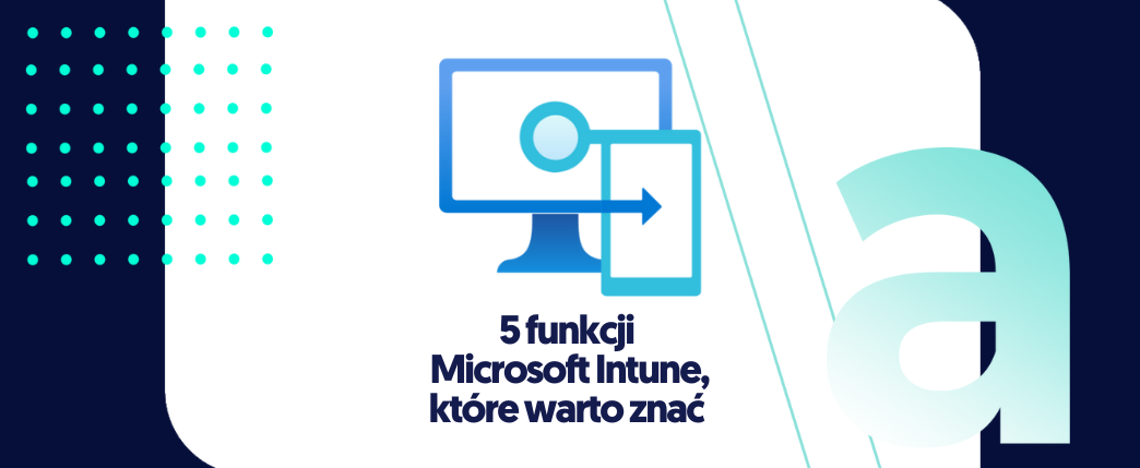 5 funkcji Microsoft Intune, które warto znać