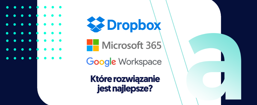 Porównanie Dropbox, Google Workspace, Microsoft 365. Jak i gdzie przechowywać firmowe dokumenty w chmurze?